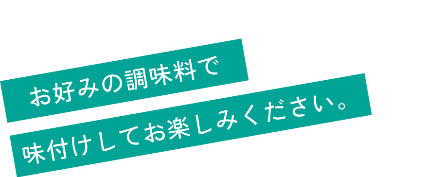 お好みの調味料で味付けしてお楽しみください。